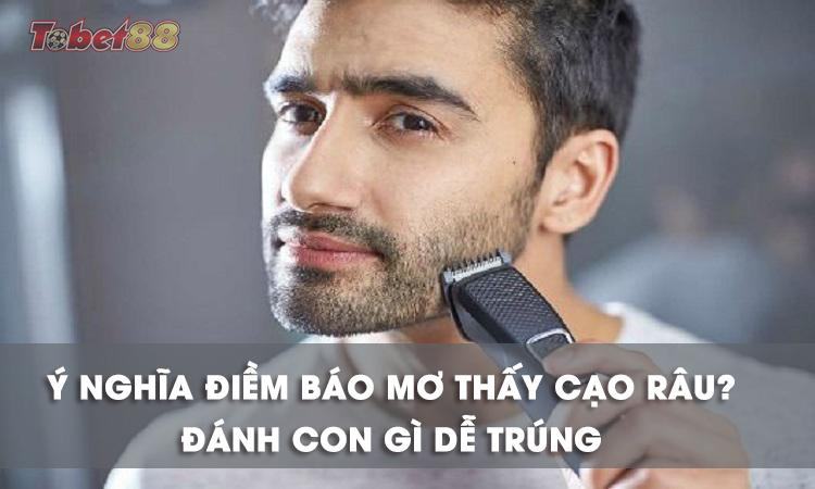 Chiêm bao thấy cạo râu mang đến điềm báo gì? Chiêm bao thấy cạo râu mang đến điềm báo gì?