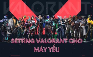 Cách setting Valorant cho máy yếu chiến game mượt mà nhất